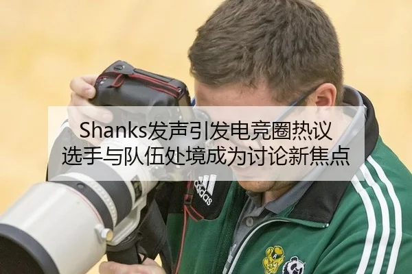 Shanks发声引发电竞圈热议 选手与队伍处境成为讨论新焦点 | 6686sports